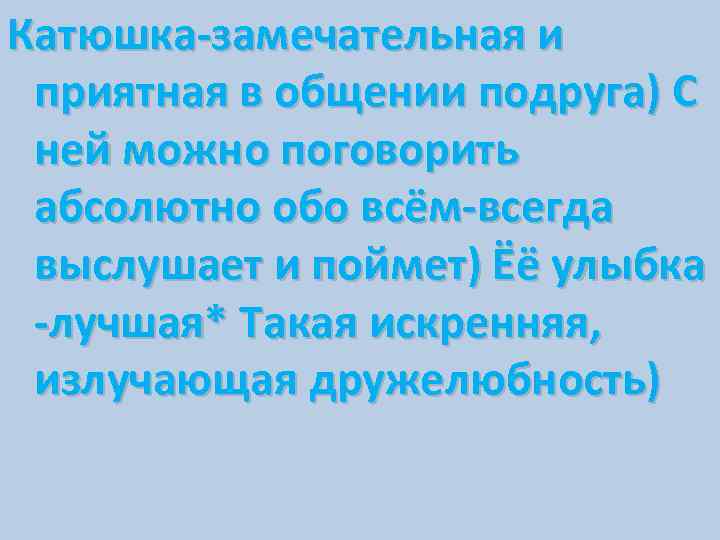 Катюшка-замечательная и приятная в общении подруга) С ней можно поговорить абсолютно обо всём-всегда выслушает