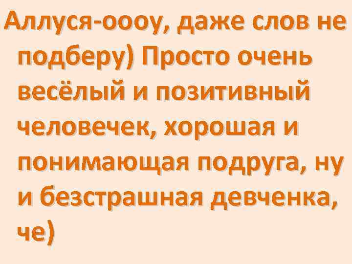 Аллуся-оооу, даже слов не подберу) Просто очень весёлый и позитивный человечек, хорошая и понимающая