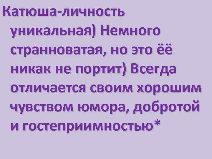 Катюша-личность уникальная) Немного странноватая, но это ёё никак не портит) Всегда отличается своим хорошим