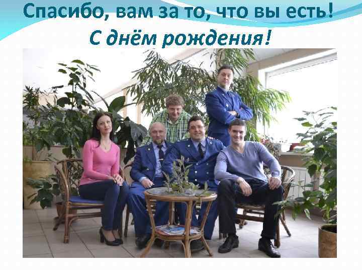 Спасибо, вам за то, что вы есть! С днём рождения! 