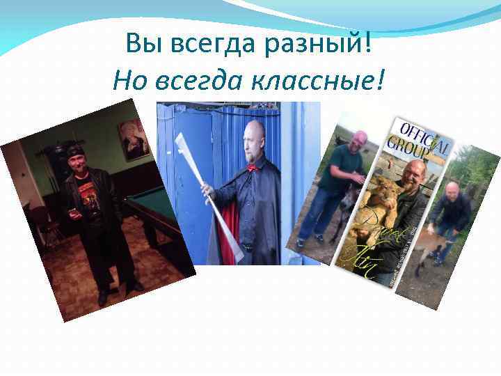 Вы всегда разный! Но всегда классные! 