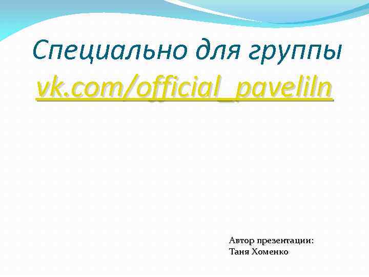 Специально для группы vk. com/official_paveliln Автор презентации: Таня Хоменко 