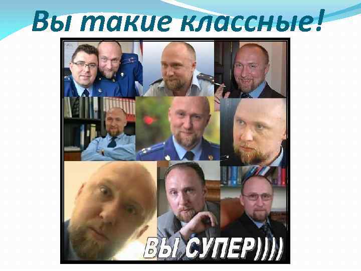 Вы такие классные! 