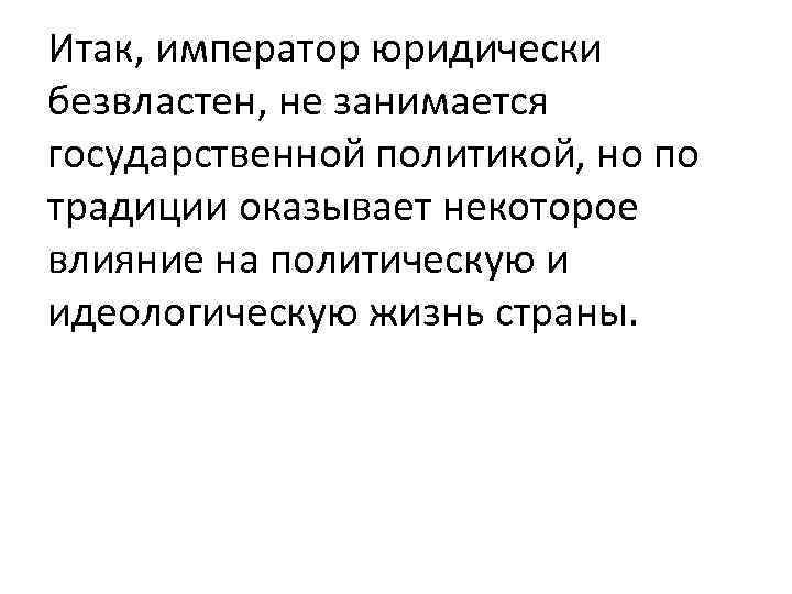 Итак, император юридически безвластен, не занимается государственной политикой, но по традиции оказывает некоторое влияние