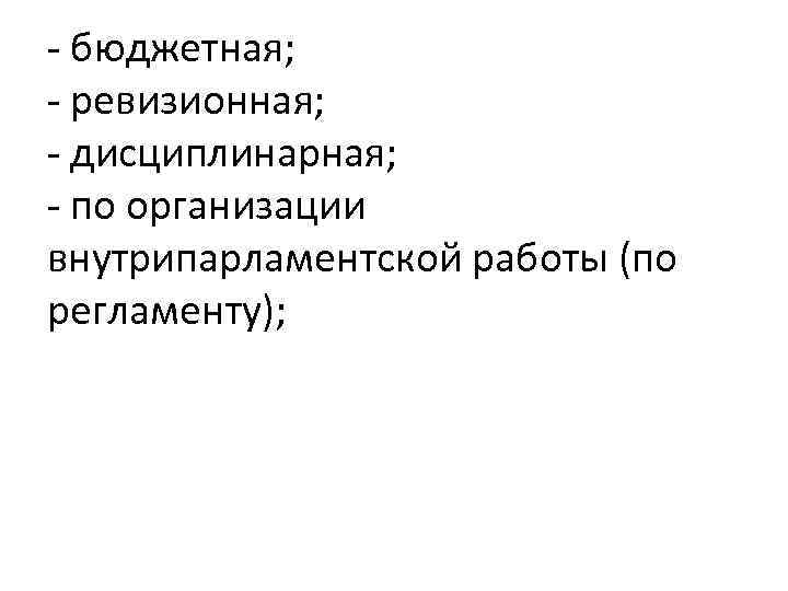 - бюджетная; - ревизионная; - дисциплинарная; - по организации внутрипарламентской работы (по регламенту); 
