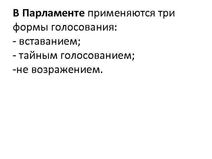 В Парламенте применяются три формы голосования: - вставанием; - тайным голосованием; -не возражением. 