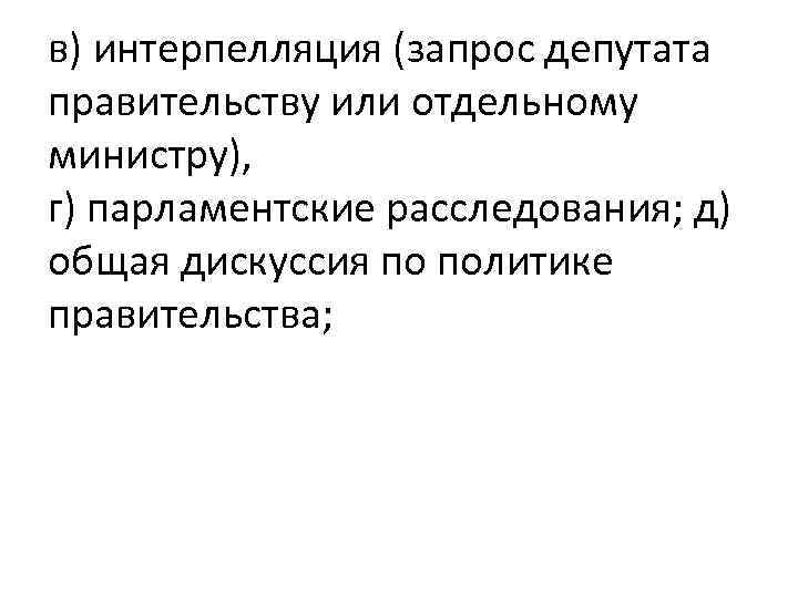 в) интерпелляция (запрос депутата правительству или отдельному министру), г) парламентские расследования; д) общая дискуссия