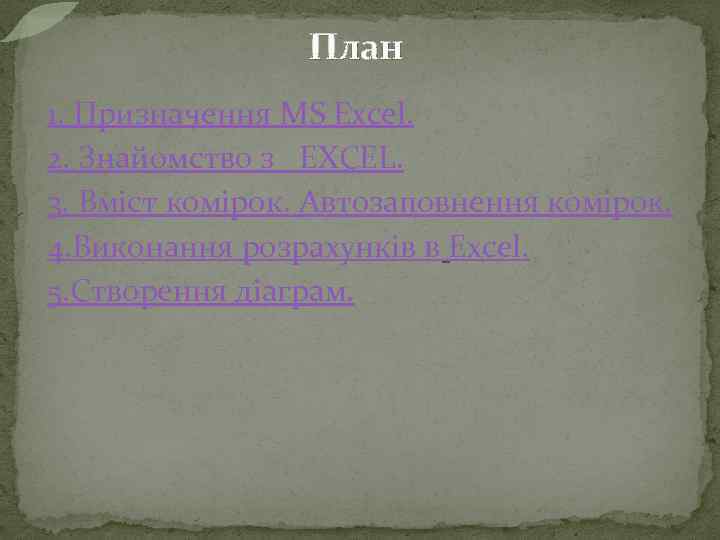 План 1. Призначення MS Excel. 2. Знайомство з EXCEL. 3. Вміст комірок. Автозаповнення комірок.