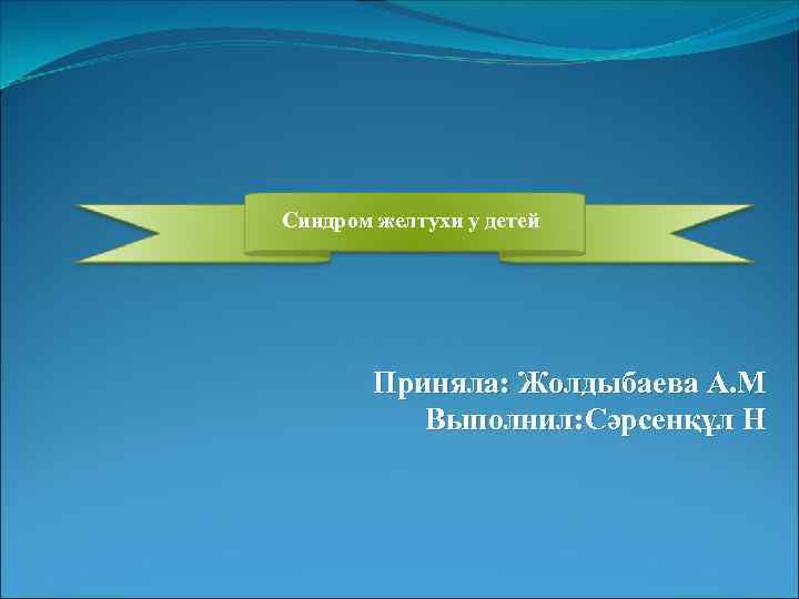 Синдром желтухи у детей Приняла: Жолдыбаева А. М Выполнил: Сәрсенқұл Н 
