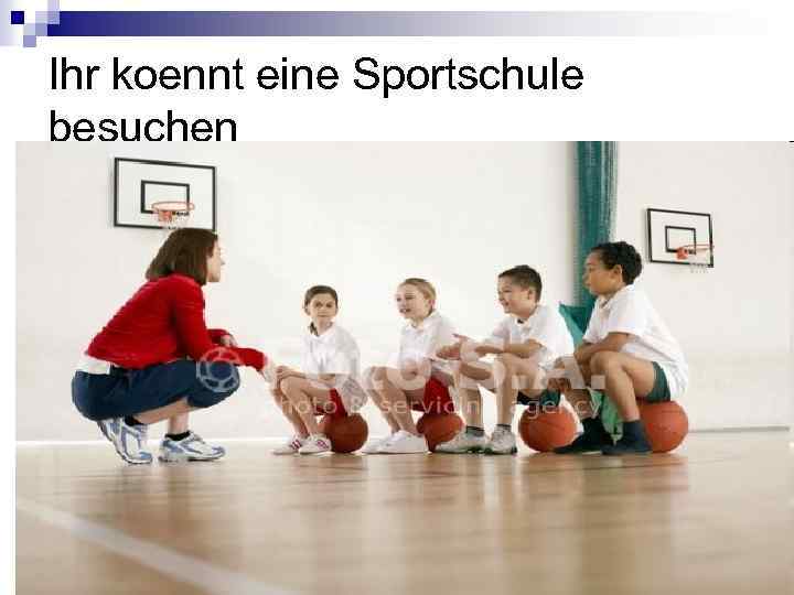 Ihr koennt eine Sportschule besuchen 