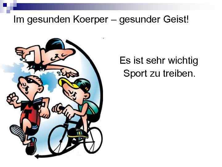 Im gesunden Koerper – gesunder Geist! Es ist sehr wichtig Sport zu treiben. 