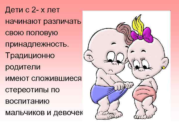 Дети с 2 - х лет начинают различать свою половую принадлежность. Традиционно родители имеют