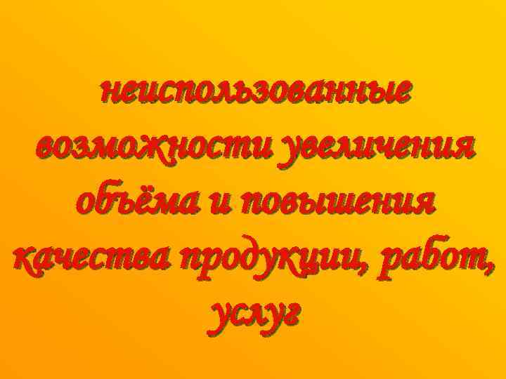 неиспользованные возможности увеличения объёма и повышения качества продукции, работ, услуг 