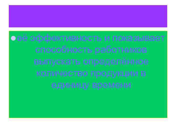 l её эффективность и показывает способность работников выпускать определённое количество продукции в единицу времени
