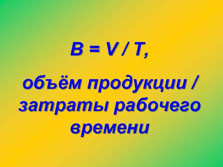 В = V / Т, объём продукции / затраты рабочего времени 