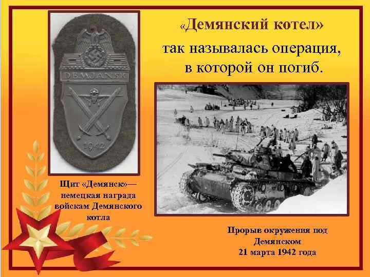  «Демянский котел» так называлась операция, в которой он погиб. Щит «Демянск» — немецкая