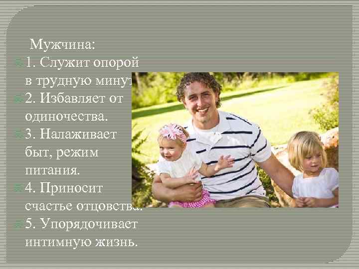  Мужчина: 1. Служит опорой в трудную минуту. 2. Избавляет от одиночества. 3. Налаживает