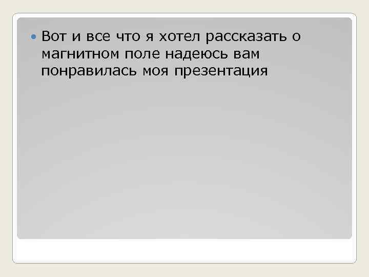  Вот и все что я хотел рассказать о магнитном поле надеюсь вам понравилась