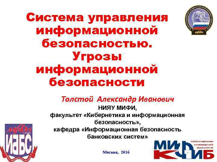 Система управления информационной безопасностью. Угрозы информационной безопасности Толстой Александр Иванович НИЯУ МИФИ, факультет «Кибернетика
