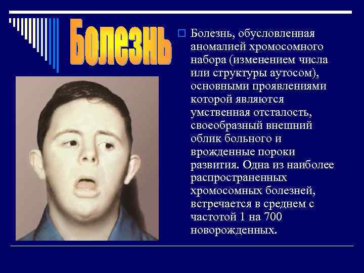 o Болезнь, обусловленная аномалией хромосомного набора (изменением числа или структуры аутосом), основными проявлениями которой