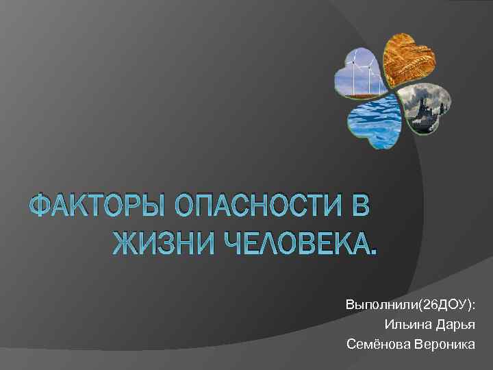 ФАКТОРЫ ОПАСНОСТИ В ЖИЗНИ ЧЕЛОВЕКА. Выполнили(26 ДОУ): Ильина Дарья Семёнова Вероника 