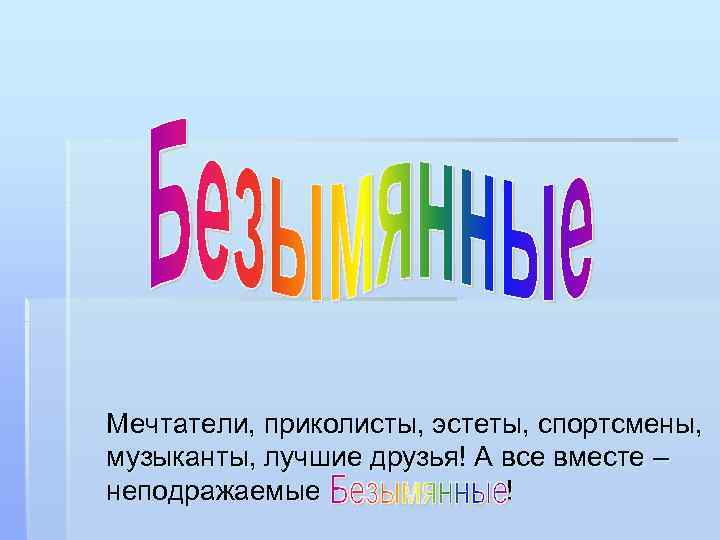 Мечтатели, приколисты, эстеты, спортсмены, музыканты, лучшие друзья! А все вместе – неподражаемые ! 