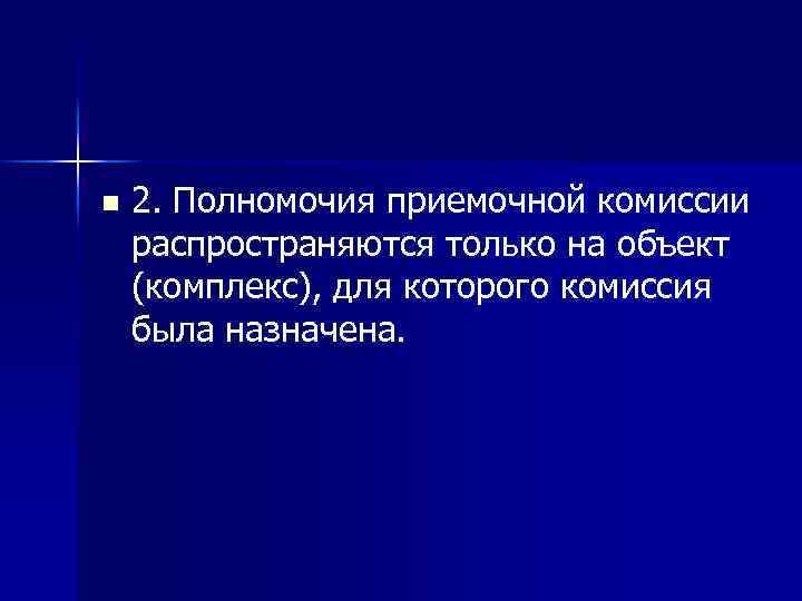 n 2. Полномочия приемочной комиссии распространяются только на объект (комплекс), для которого комиссия была