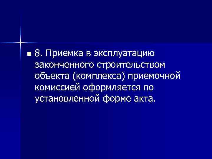 n 8. Приемка в эксплуатацию законченного строительством объекта (комплекса) приемочной комиссией оформляется по установленной