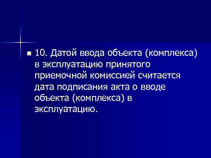 n 10. Датой ввода объекта (комплекса) в эксплуатацию принятого приемочной комиссией считается дата подписания