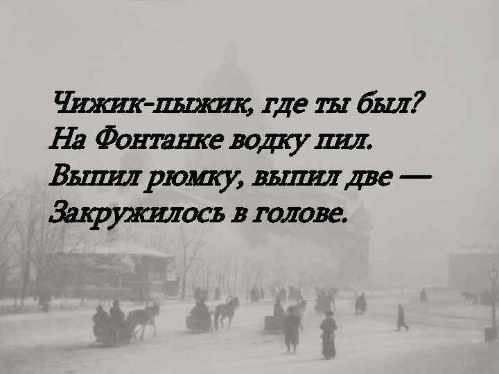 Чижик-пыжик, где ты был? На Фонтанке водку пил. Выпил рюмку, выпил две — Закружилось