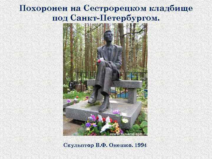 Похоронен на Сестрорецком кладбище под Санкт-Петербургом. Скульптор В. Ф. Онешко. 1994 