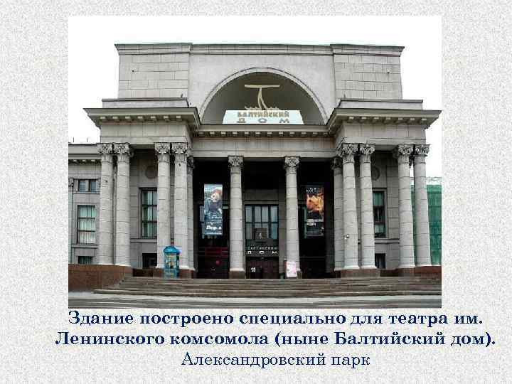 Здание построено специально для театра им. Ленинского комсомола (ныне Балтийский дом). Александровский парк 