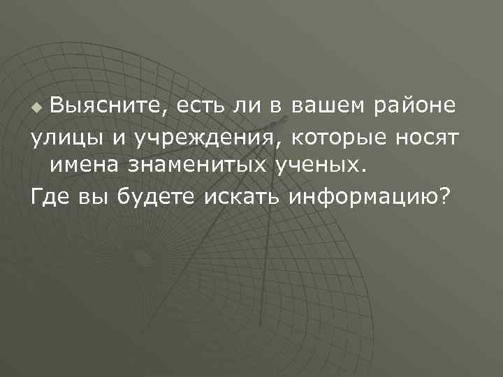 Выясните, есть ли в вашем районе улицы и учреждения, которые носят имена знаменитых ученых.