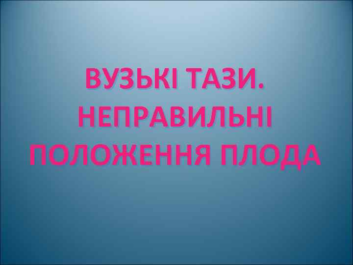 ВУЗЬКІ ТАЗИ. НЕПРАВИЛЬНІ ПОЛОЖЕННЯ ПЛОДА 
