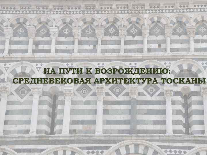 НА ПУТИ К ВОЗРОЖДЕНИЮ: СРЕДНЕВЕКОВАЯ АРХИТЕКТУРА ТОСКАНЫ 