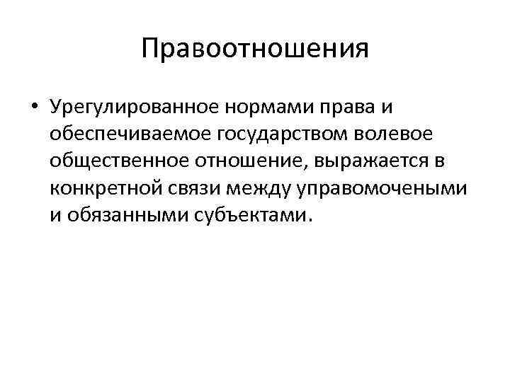 Правоотношения • Урегулированное нормами права и обеспечиваемое государством волевое общественное отношение, выражается в конкретной