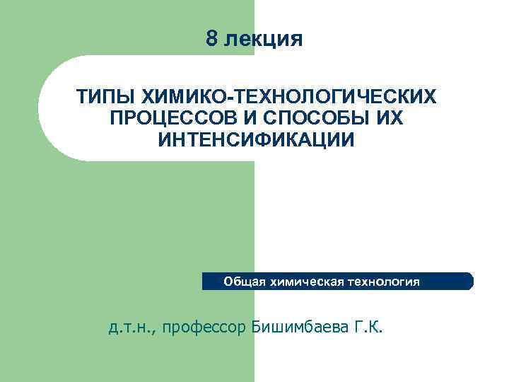 8 лекция ТИПЫ ХИМИКО-ТЕХНОЛОГИЧЕСКИХ ПРОЦЕССОВ И СПОСОБЫ ИХ ИНТЕНСИФИКАЦИИ Общая химическая технология д. т.