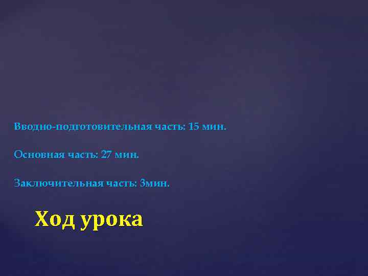 Вводно-подготовительная часть: 15 мин. Основная часть: 27 мин. Заключительная часть: 3 мин. Ход урока