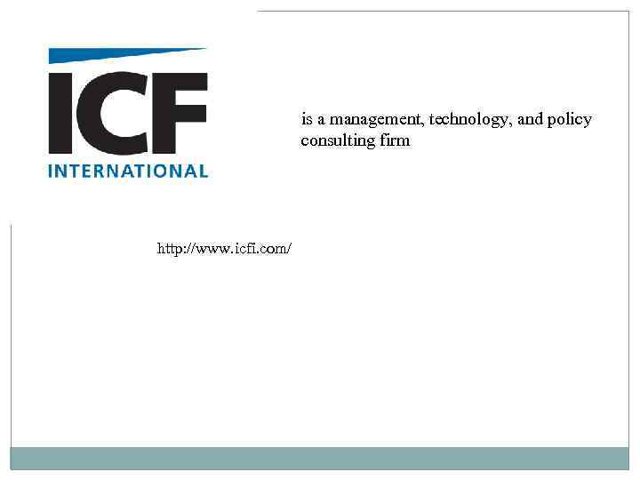 is a management, technology, and policy consulting firm http: //www. icfi. com/ 