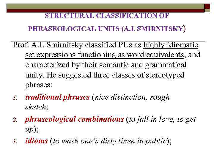 STRUCTURAL CLASSIFICATION OF PHRASEOLOGICAL UNITS (A. I. SMIRNITSKY) Prof. A. I. Smirnitsky classified PUs