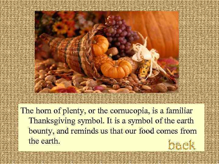 The horn of plenty, or the cornucopia, is a familiar Thanksgiving symbol. It is