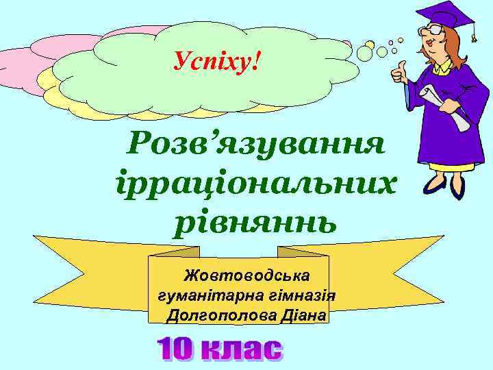 Успіху! Розв’язування ірраціональних рівняннь Жовтоводська гуманітарна гімназія Долгополова Діана 