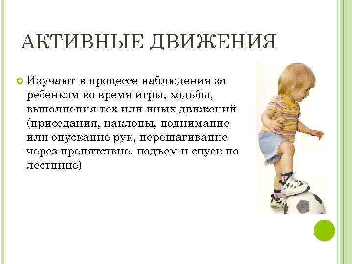 АКТИВНЫЕ ДВИЖЕНИЯ Изучают в процессе наблюдения за ребенком во время игры, ходьбы, выполнения тех