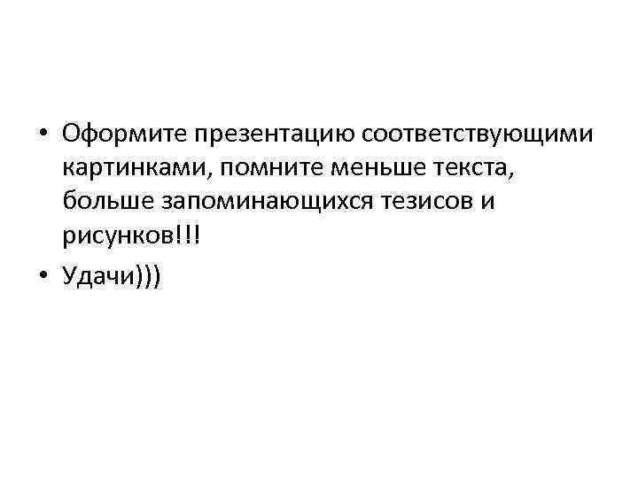  • Оформите презентацию соответствующими картинками, помните меньше текста, больше запоминающихся тезисов и рисунков!!!