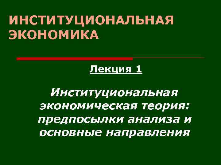 ИНСТИТУЦИОНАЛЬНАЯ ЭКОНОМИКА Лекция 1 Институциональная экономическая теория: предпосылки анализа и основные направления 