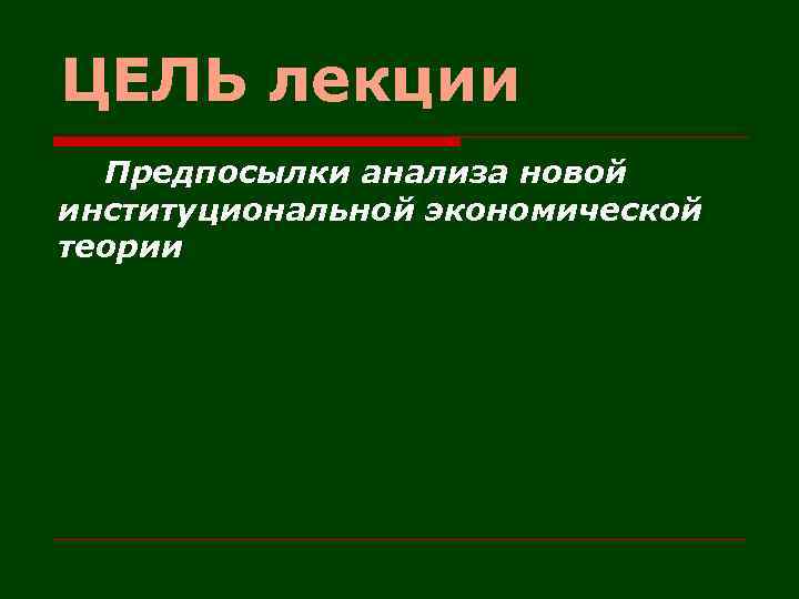 ЦЕЛЬ лекции Предпосылки анализа новой институциональной экономической теории 