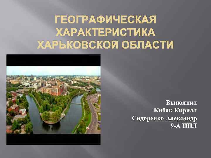 ГЕОГРАФИЧЕСКАЯ ХАРАКТЕРИСТИКА ХАРЬКОВСКОЙ ОБЛАСТИ Выполнил Кибак Кирилл Сидоренко Александр 9 -А ИПЛ 