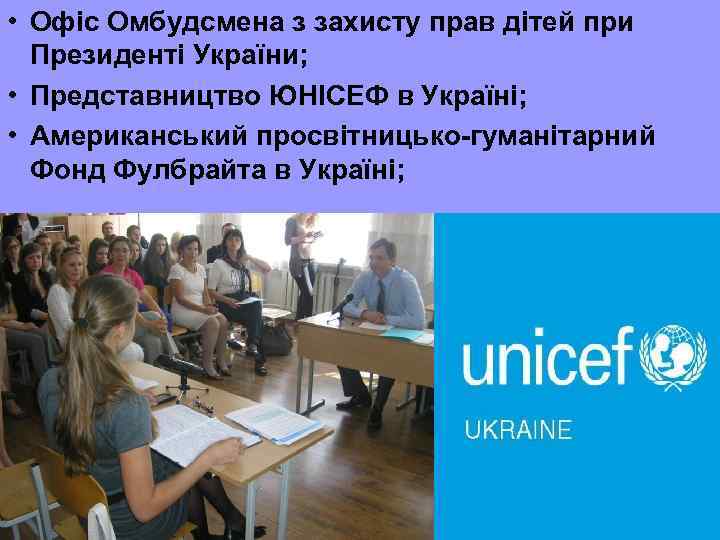  • Офіс Омбудсмена з захисту прав дітей при Президенті України; • Представництво ЮНІСЕФ