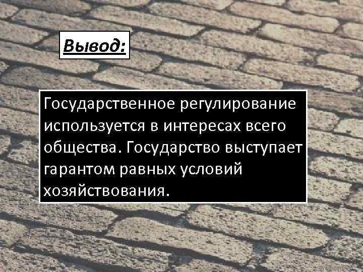 Вывод: Государственное регулирование используется в интересах всего общества. Государство выступает гарантом равных условий хозяйствования.