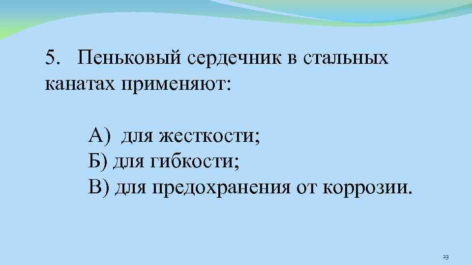 5. Пеньковый сердечник в стальных канатах применяют: А) для жесткости; Б) для гибкости; В)